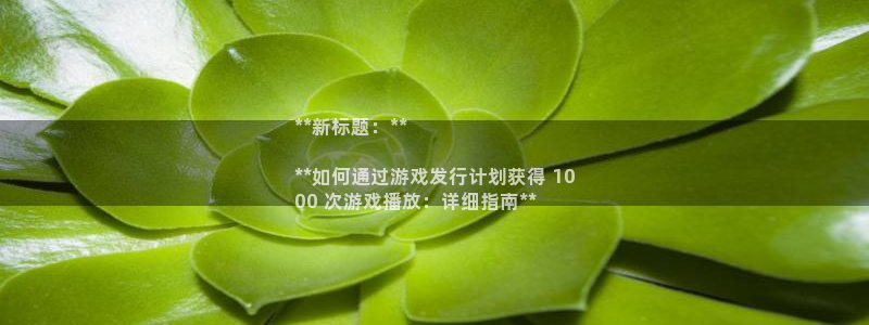 新航娱乐app的最新版本更新内容：**新标题：**

**如何通过游戏发行计划获得 10
00 次游戏播放：详细指南**
