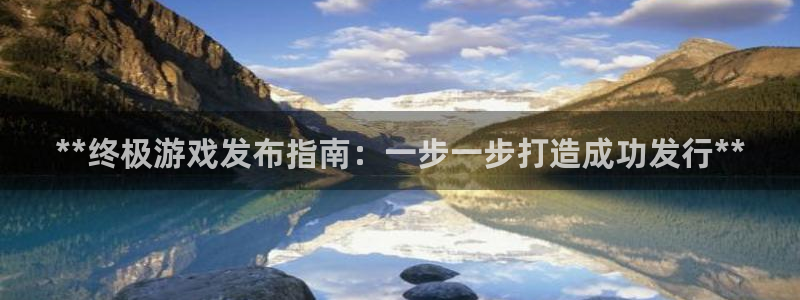 新航娱乐官网下载app：**终极游戏发布指南：一步一步打造成功发行**