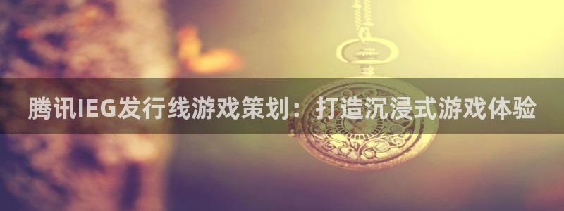新航娱乐app官方免费下载安卓：腾讯IEG发行线游戏策划：打造沉浸式游戏体验