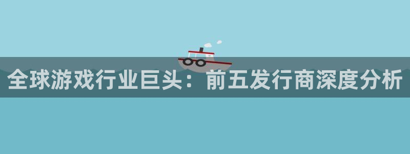新航娱乐合法吗：全球游戏行业巨头：前五发行商深度分析