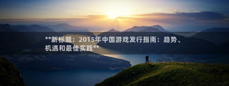 新航娱乐app官方免费下载安卓：**新标题：2015年中国游戏发行指南：趋势、
机遇和最佳实践**