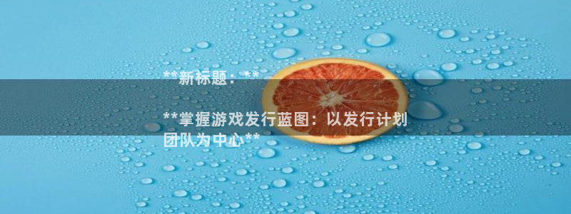 新航娱乐旗下艺人名单：**新标题：**

**掌握游戏发行蓝图：以发行计划
团队为中心**
