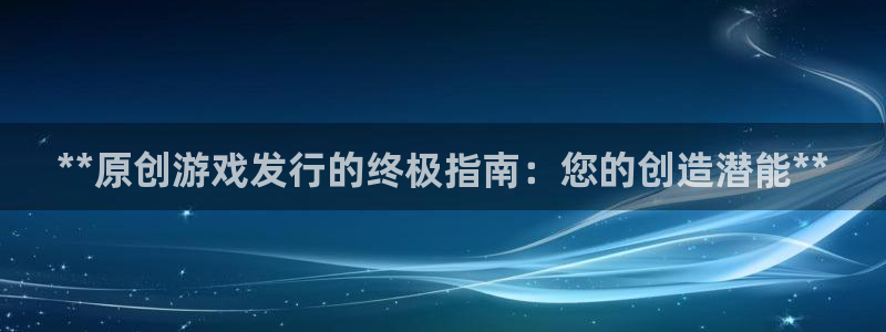 新航娱乐app的最新版本更新内容：**原创游戏发行的终极指南：您的创造潜能**