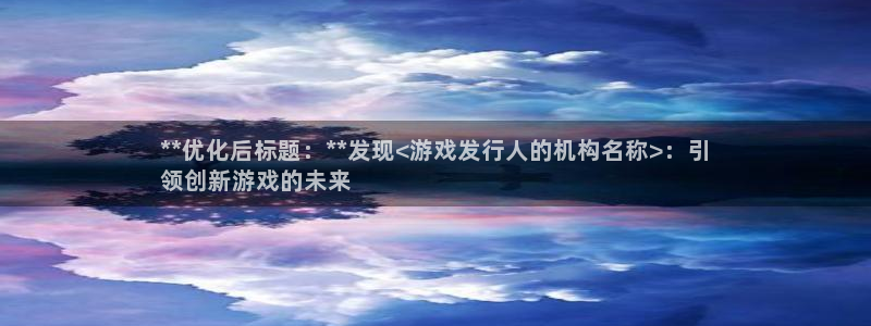 新航娱乐挂机.直开.中国(官方下载)：**优化后标题：**发现<游戏发行人的机构名称>：引
领创新游戏的未来