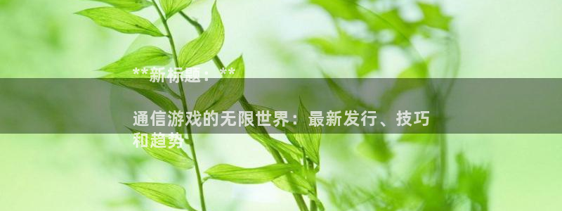 新航娱乐的背景和历史背景：**新标题：**

通信游戏的无限世界：最新发行、技巧
和趋势